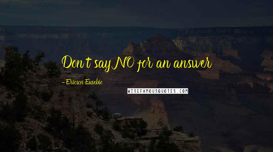 Ericson Eusebio Quotes: Don't say NO for an answer