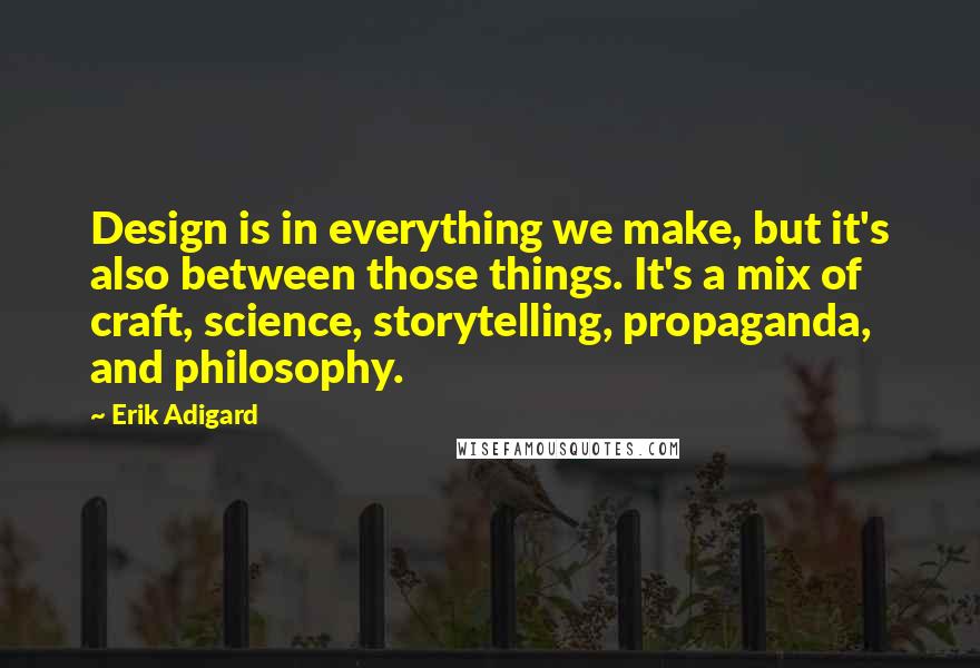 Erik Adigard Quotes: Design is in everything we make, but it's also between those things. It's a mix of craft, science, storytelling, propaganda, and philosophy.