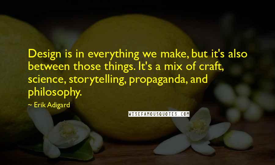 Erik Adigard Quotes: Design is in everything we make, but it's also between those things. It's a mix of craft, science, storytelling, propaganda, and philosophy.