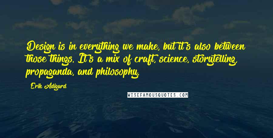 Erik Adigard Quotes: Design is in everything we make, but it's also between those things. It's a mix of craft, science, storytelling, propaganda, and philosophy.