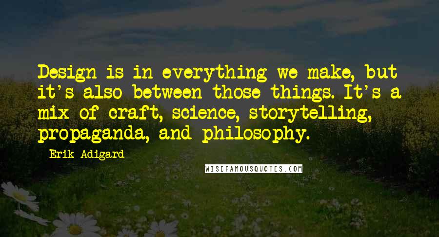 Erik Adigard Quotes: Design is in everything we make, but it's also between those things. It's a mix of craft, science, storytelling, propaganda, and philosophy.