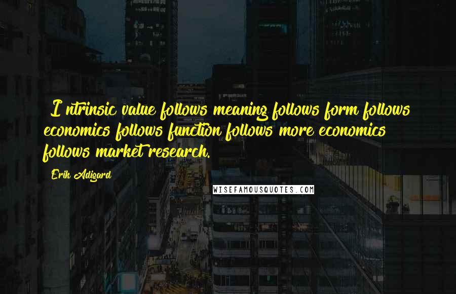 Erik Adigard Quotes: [I]ntrinsic value follows meaning follows form follows economics follows function follows more economics follows market research.