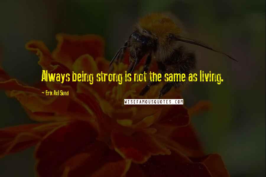 Erik Axl Sund Quotes: Always being strong is not the same as living.