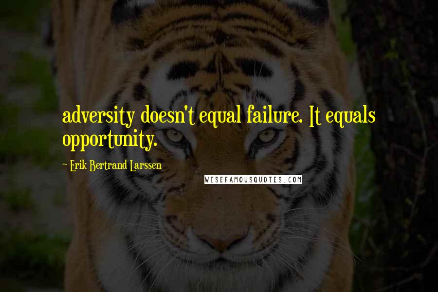 Erik Bertrand Larssen Quotes: adversity doesn't equal failure. It equals opportunity.