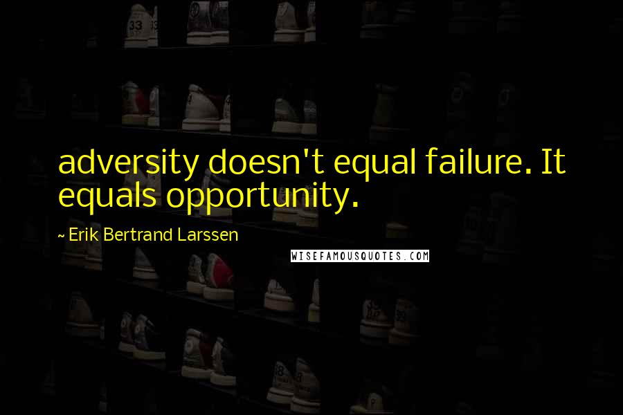 Erik Bertrand Larssen Quotes: adversity doesn't equal failure. It equals opportunity.