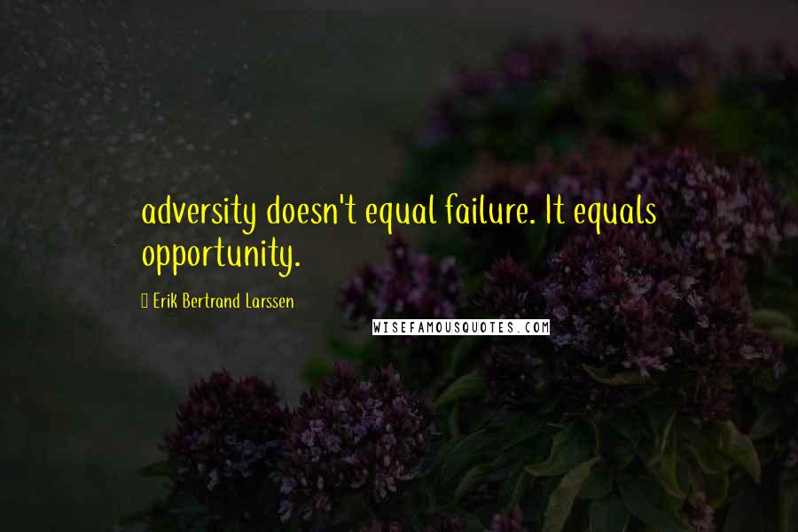 Erik Bertrand Larssen Quotes: adversity doesn't equal failure. It equals opportunity.