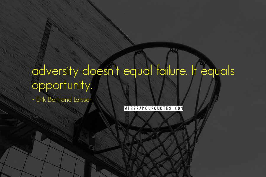 Erik Bertrand Larssen Quotes: adversity doesn't equal failure. It equals opportunity.