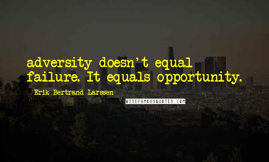 Erik Bertrand Larssen Quotes: adversity doesn't equal failure. It equals opportunity.