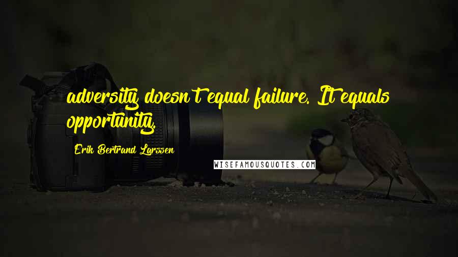 Erik Bertrand Larssen Quotes: adversity doesn't equal failure. It equals opportunity.