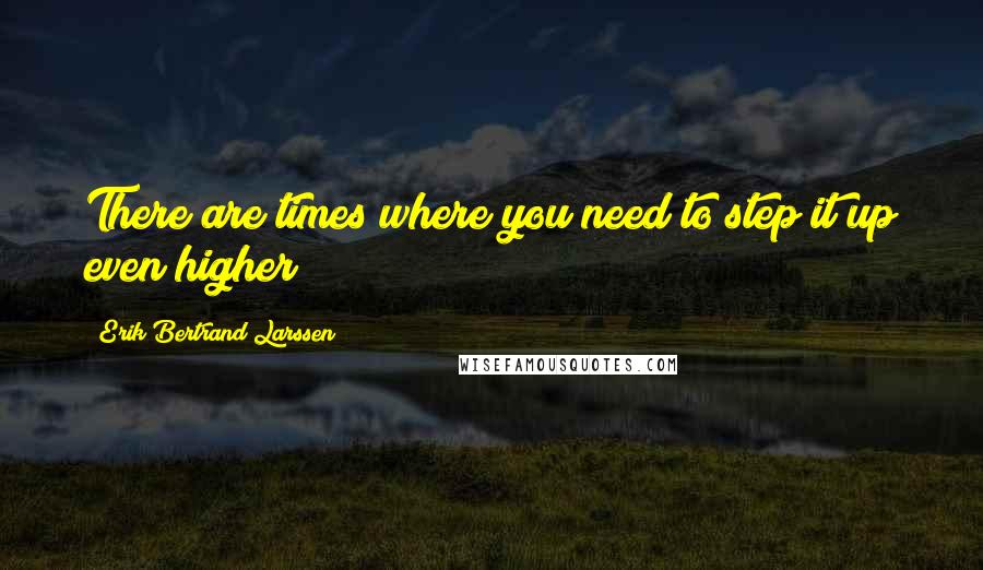 Erik Bertrand Larssen Quotes: There are times where you need to step it up even higher