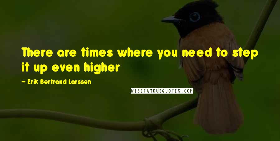 Erik Bertrand Larssen Quotes: There are times where you need to step it up even higher