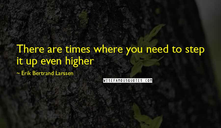 Erik Bertrand Larssen Quotes: There are times where you need to step it up even higher