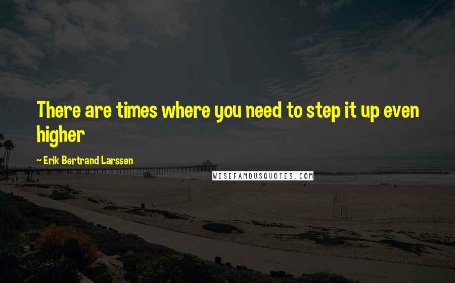 Erik Bertrand Larssen Quotes: There are times where you need to step it up even higher