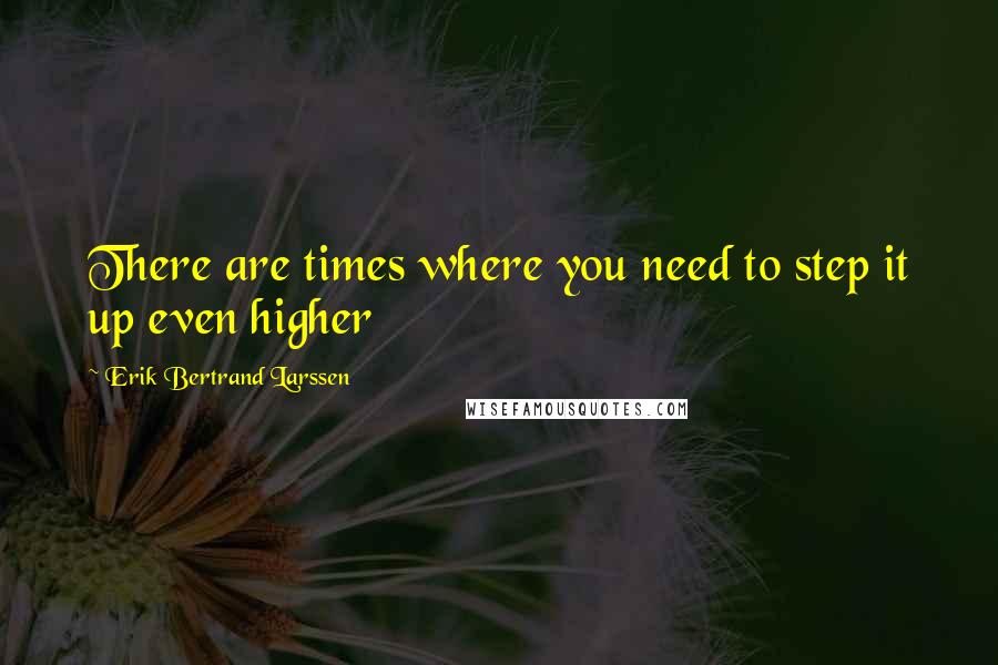 Erik Bertrand Larssen Quotes: There are times where you need to step it up even higher