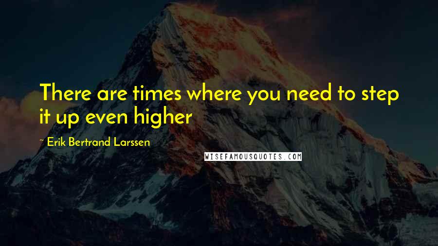 Erik Bertrand Larssen Quotes: There are times where you need to step it up even higher
