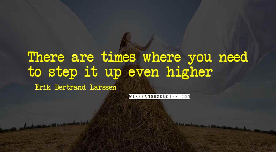 Erik Bertrand Larssen Quotes: There are times where you need to step it up even higher