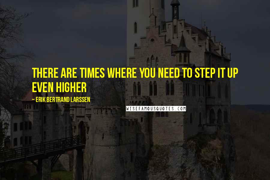 Erik Bertrand Larssen Quotes: There are times where you need to step it up even higher