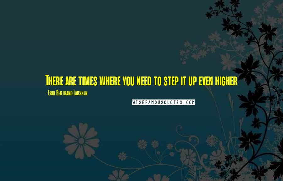 Erik Bertrand Larssen Quotes: There are times where you need to step it up even higher