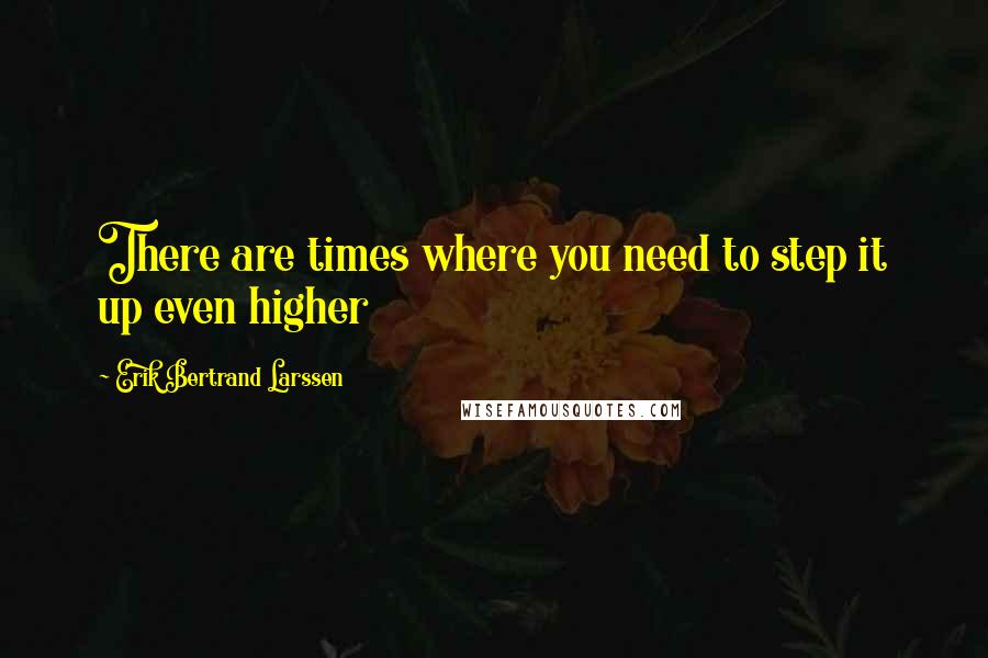 Erik Bertrand Larssen Quotes: There are times where you need to step it up even higher