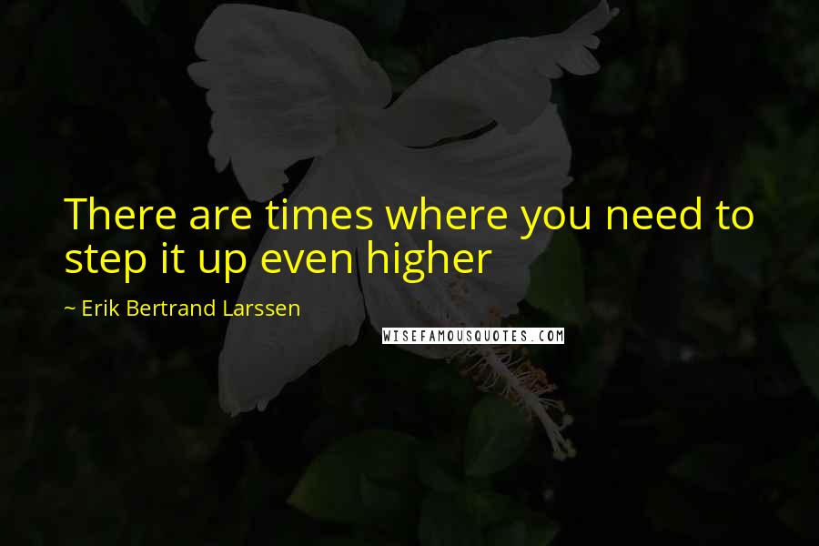 Erik Bertrand Larssen Quotes: There are times where you need to step it up even higher