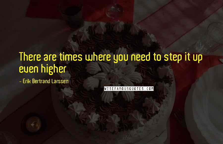 Erik Bertrand Larssen Quotes: There are times where you need to step it up even higher