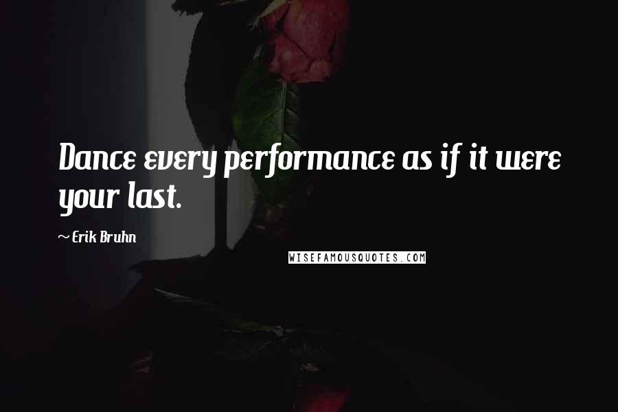 Erik Bruhn Quotes: Dance every performance as if it were your last.