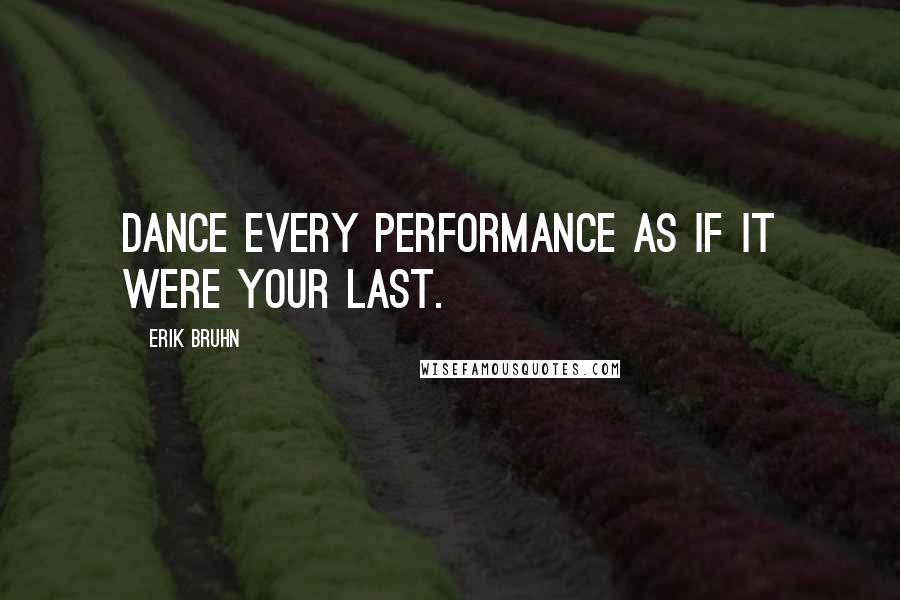 Erik Bruhn Quotes: Dance every performance as if it were your last.