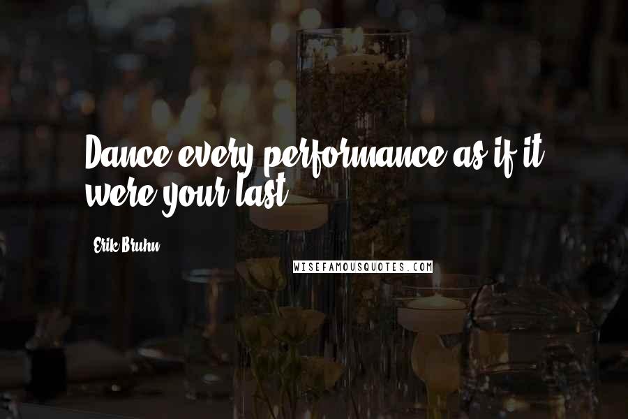 Erik Bruhn Quotes: Dance every performance as if it were your last.