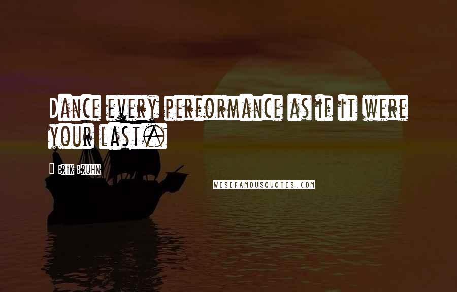 Erik Bruhn Quotes: Dance every performance as if it were your last.