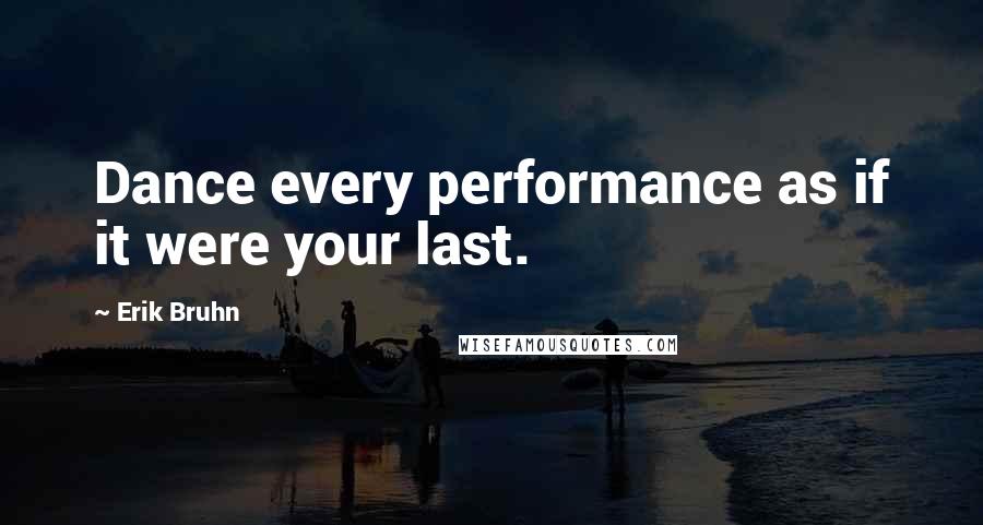 Erik Bruhn Quotes: Dance every performance as if it were your last.