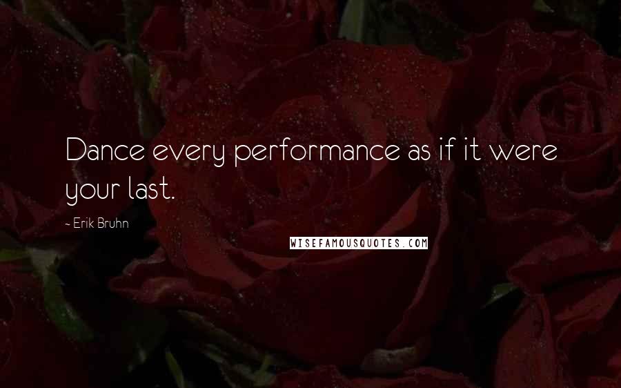 Erik Bruhn Quotes: Dance every performance as if it were your last.