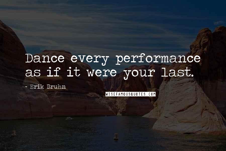 Erik Bruhn Quotes: Dance every performance as if it were your last.