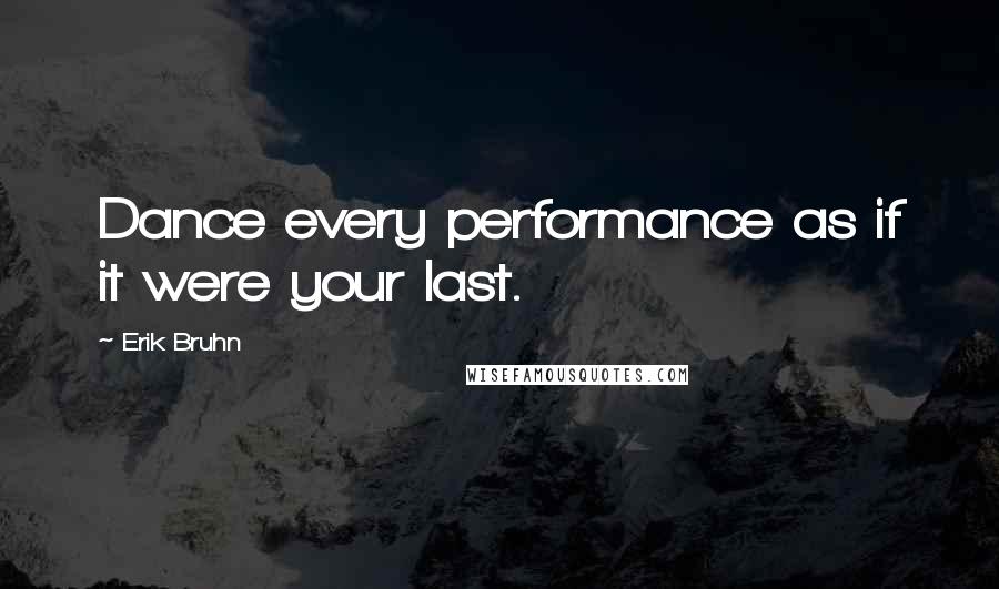 Erik Bruhn Quotes: Dance every performance as if it were your last.