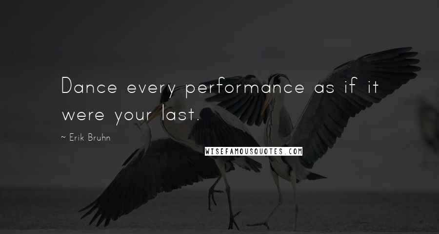 Erik Bruhn Quotes: Dance every performance as if it were your last.