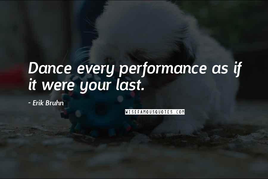 Erik Bruhn Quotes: Dance every performance as if it were your last.