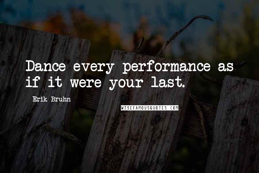 Erik Bruhn Quotes: Dance every performance as if it were your last.