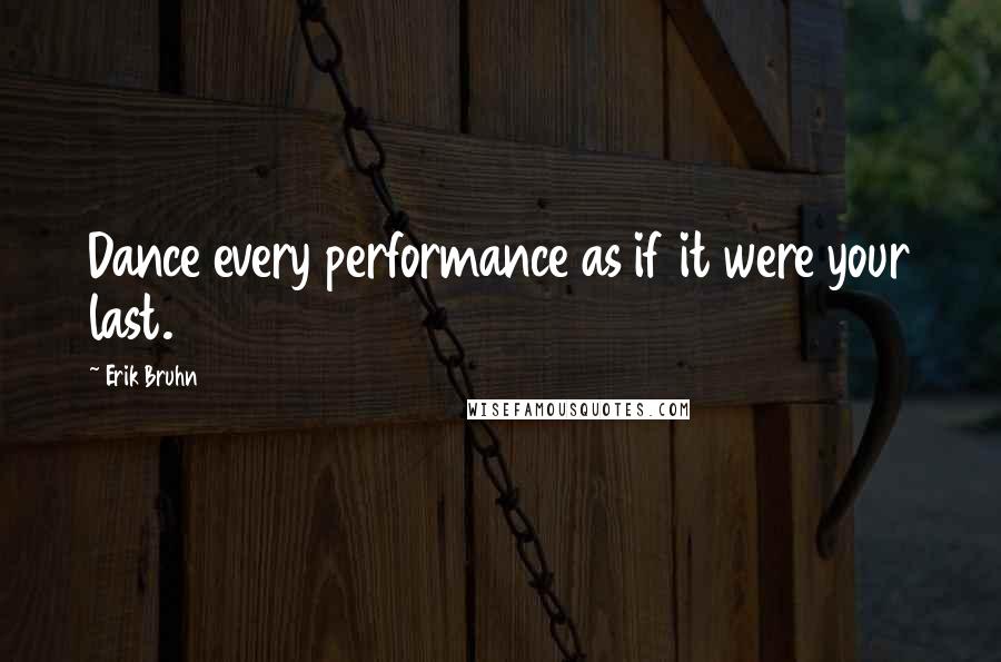 Erik Bruhn Quotes: Dance every performance as if it were your last.