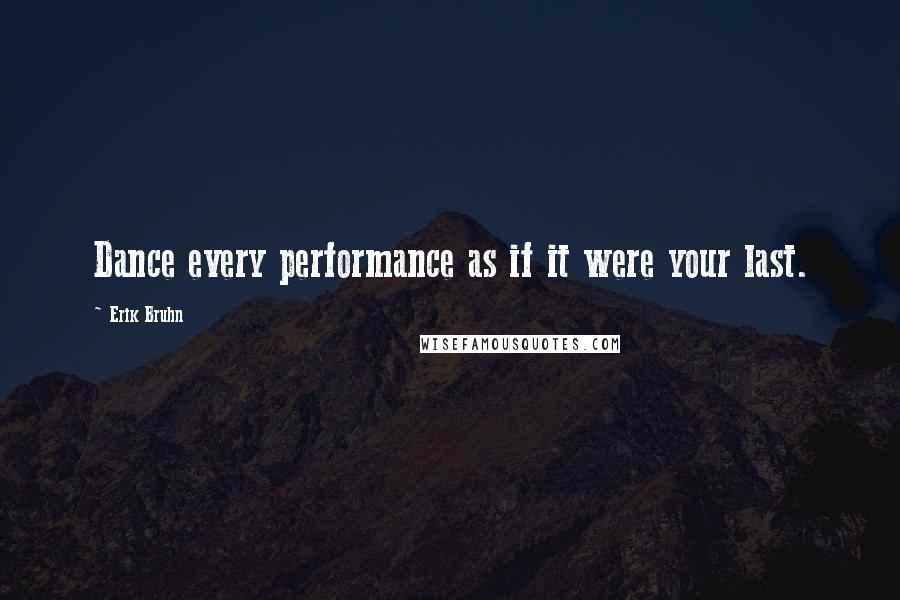 Erik Bruhn Quotes: Dance every performance as if it were your last.