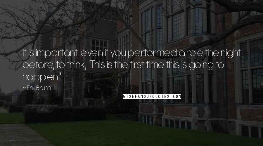 Erik Bruhn Quotes: It is important, even if you performed a role the night before, to think, 'This is the first time this is going to happen.'