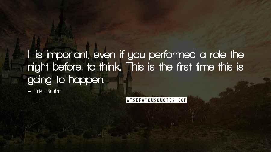 Erik Bruhn Quotes: It is important, even if you performed a role the night before, to think, 'This is the first time this is going to happen.'