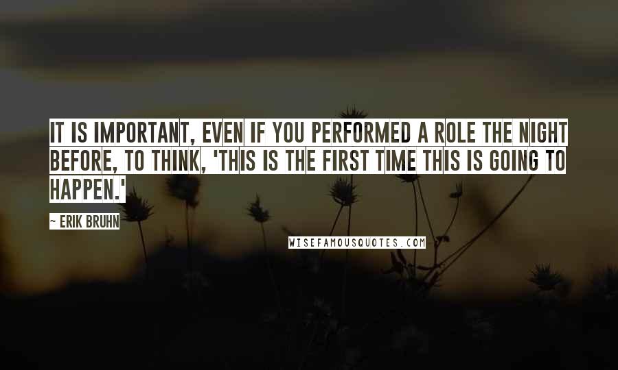 Erik Bruhn Quotes: It is important, even if you performed a role the night before, to think, 'This is the first time this is going to happen.'