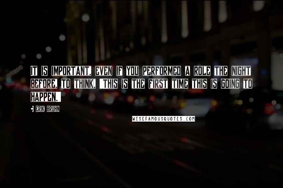 Erik Bruhn Quotes: It is important, even if you performed a role the night before, to think, 'This is the first time this is going to happen.'
