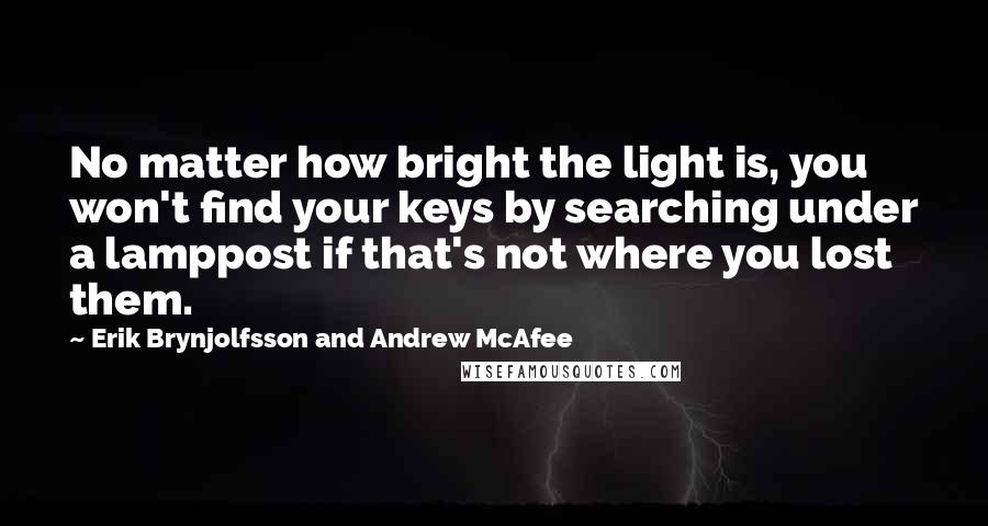 Erik Brynjolfsson And Andrew McAfee Quotes: No matter how bright the light is, you won't find your keys by searching under a lamppost if that's not where you lost them.