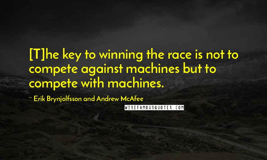 Erik Brynjolfsson And Andrew McAfee Quotes: [T]he key to winning the race is not to compete against machines but to compete with machines.