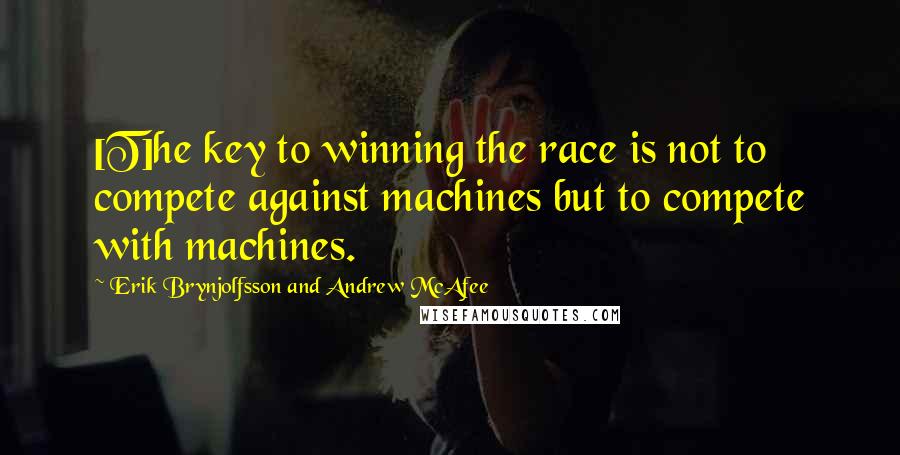 Erik Brynjolfsson And Andrew McAfee Quotes: [T]he key to winning the race is not to compete against machines but to compete with machines.