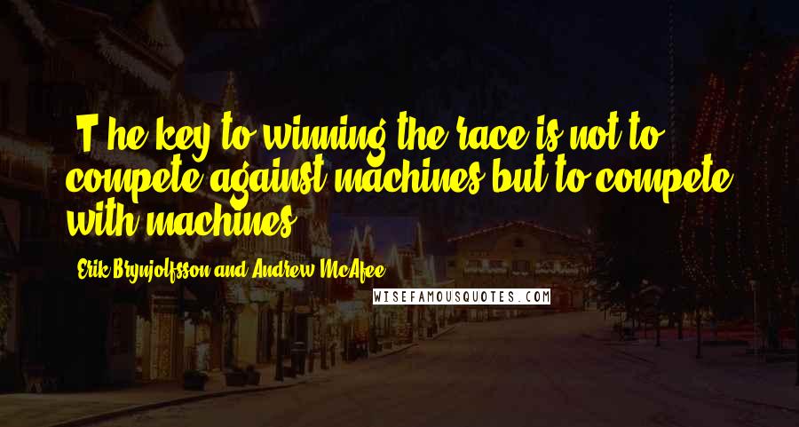 Erik Brynjolfsson And Andrew McAfee Quotes: [T]he key to winning the race is not to compete against machines but to compete with machines.