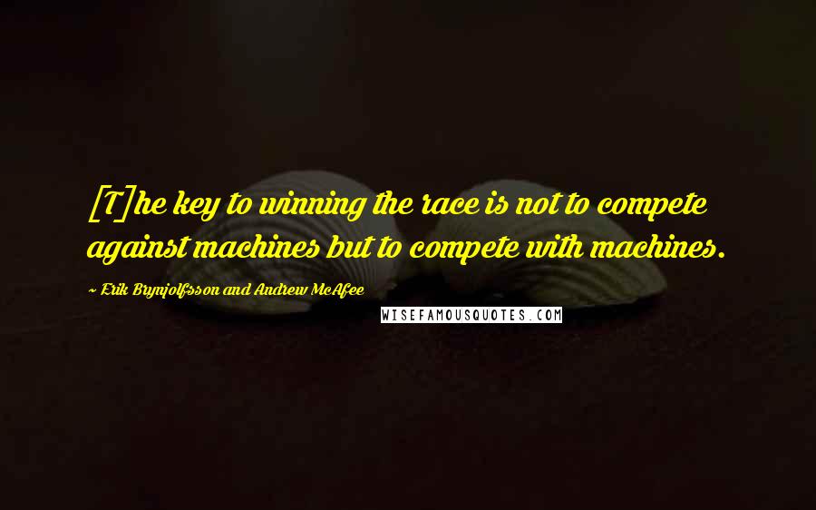 Erik Brynjolfsson And Andrew McAfee Quotes: [T]he key to winning the race is not to compete against machines but to compete with machines.