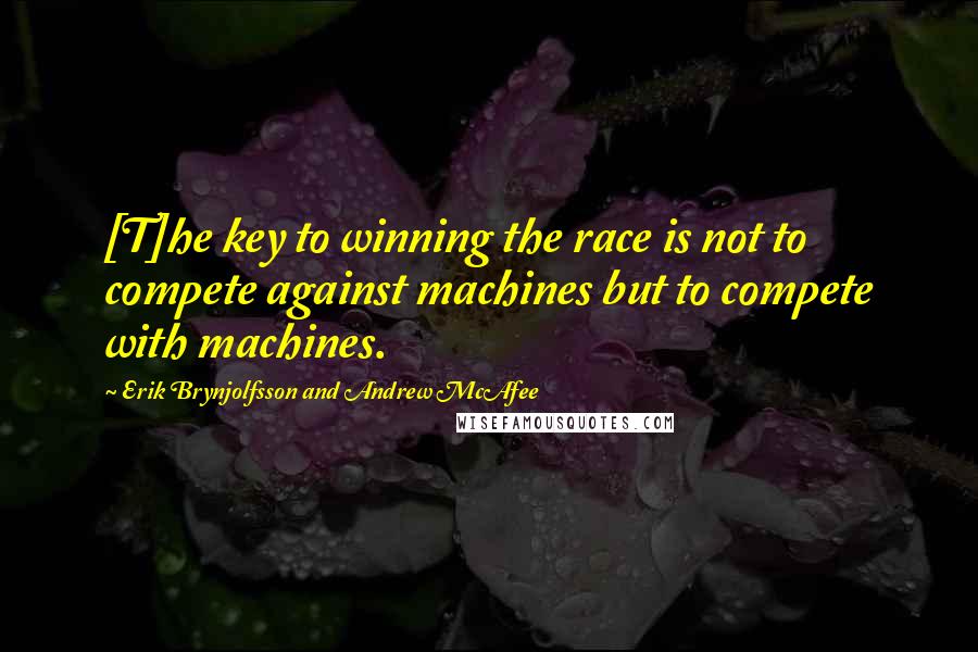 Erik Brynjolfsson And Andrew McAfee Quotes: [T]he key to winning the race is not to compete against machines but to compete with machines.