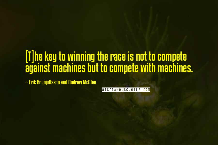 Erik Brynjolfsson And Andrew McAfee Quotes: [T]he key to winning the race is not to compete against machines but to compete with machines.