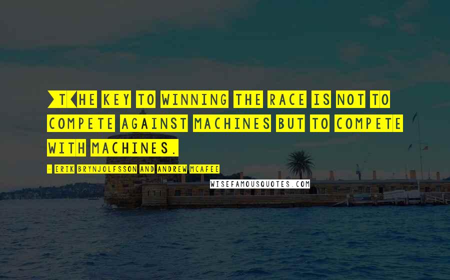 Erik Brynjolfsson And Andrew McAfee Quotes: [T]he key to winning the race is not to compete against machines but to compete with machines.